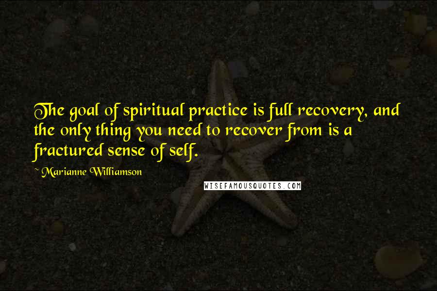 Marianne Williamson Quotes: The goal of spiritual practice is full recovery, and the only thing you need to recover from is a fractured sense of self.