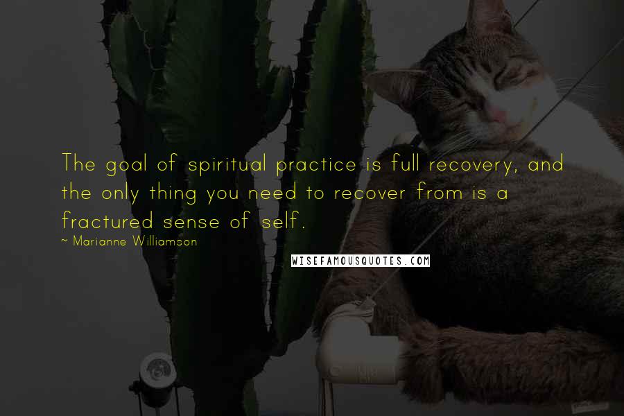Marianne Williamson Quotes: The goal of spiritual practice is full recovery, and the only thing you need to recover from is a fractured sense of self.