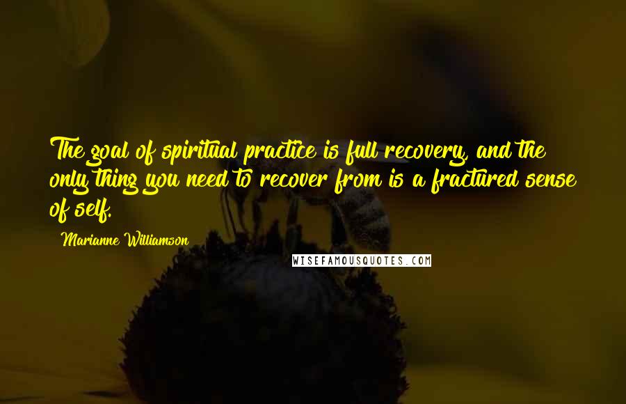 Marianne Williamson Quotes: The goal of spiritual practice is full recovery, and the only thing you need to recover from is a fractured sense of self.