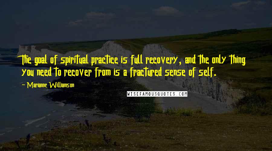Marianne Williamson Quotes: The goal of spiritual practice is full recovery, and the only thing you need to recover from is a fractured sense of self.
