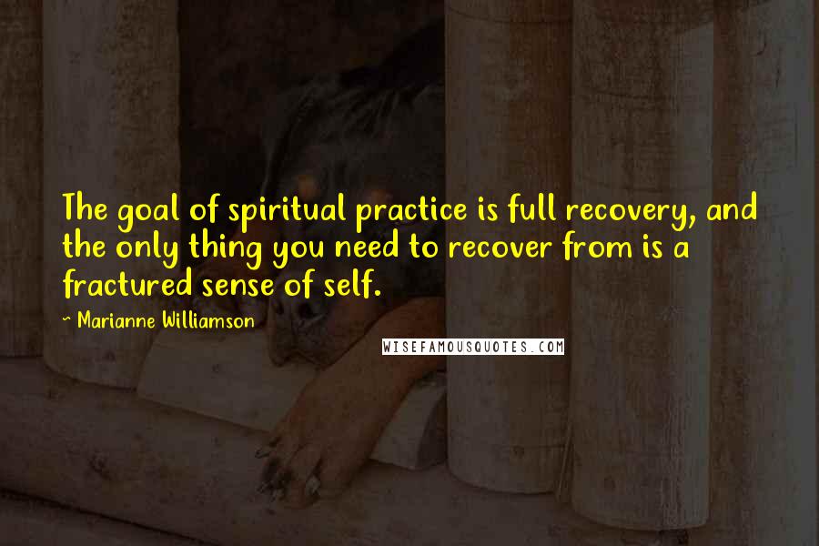Marianne Williamson Quotes: The goal of spiritual practice is full recovery, and the only thing you need to recover from is a fractured sense of self.