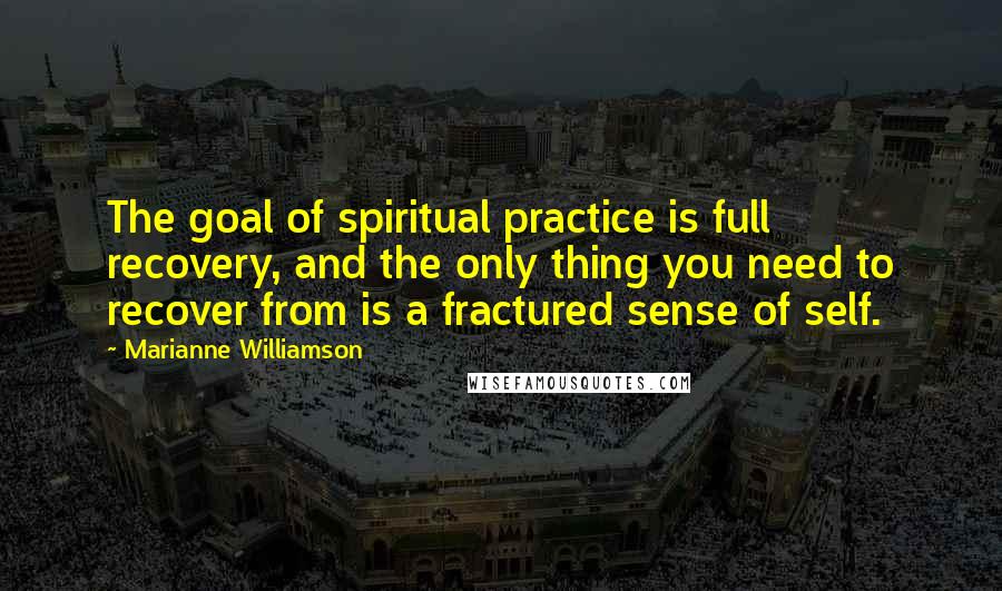 Marianne Williamson Quotes: The goal of spiritual practice is full recovery, and the only thing you need to recover from is a fractured sense of self.