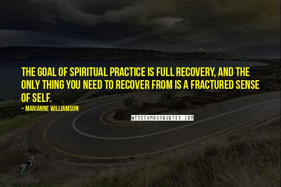 Marianne Williamson Quotes: The goal of spiritual practice is full recovery, and the only thing you need to recover from is a fractured sense of self.