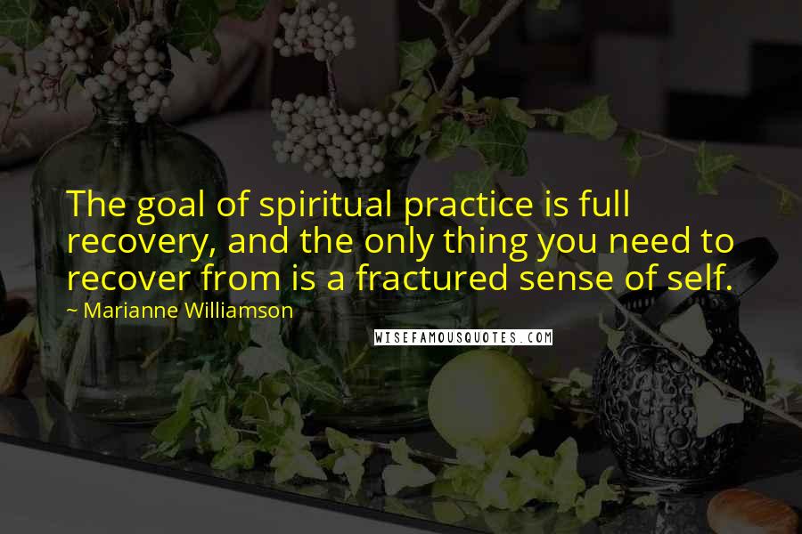 Marianne Williamson Quotes: The goal of spiritual practice is full recovery, and the only thing you need to recover from is a fractured sense of self.