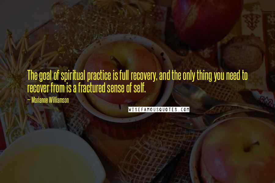 Marianne Williamson Quotes: The goal of spiritual practice is full recovery, and the only thing you need to recover from is a fractured sense of self.