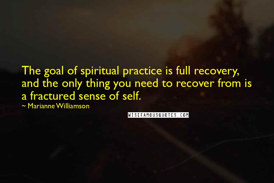 Marianne Williamson Quotes: The goal of spiritual practice is full recovery, and the only thing you need to recover from is a fractured sense of self.