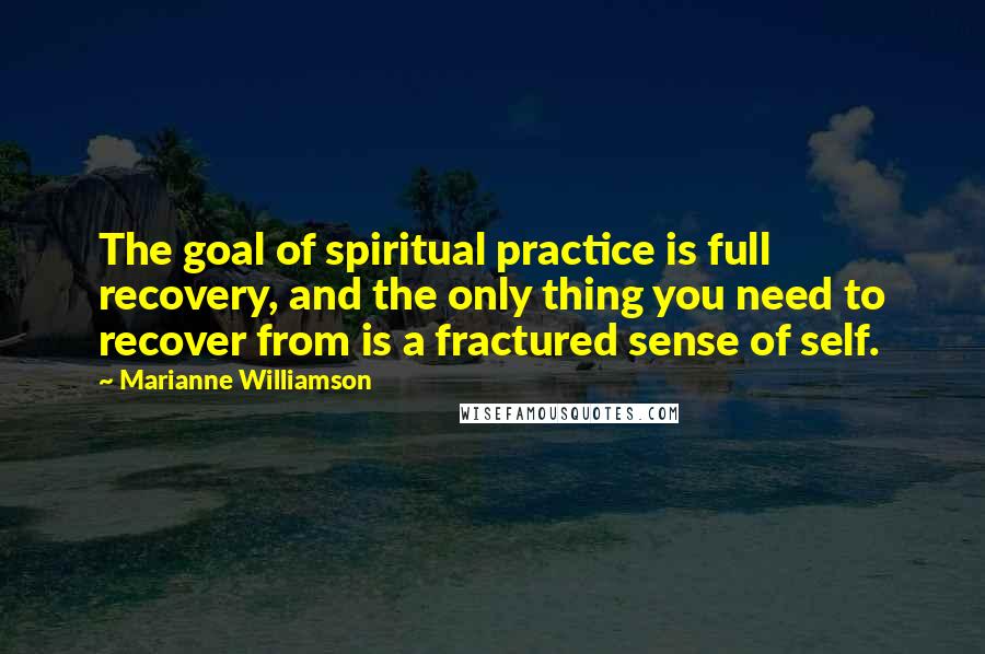 Marianne Williamson Quotes: The goal of spiritual practice is full recovery, and the only thing you need to recover from is a fractured sense of self.