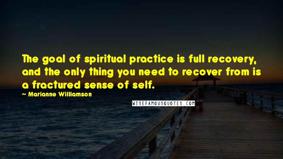 Marianne Williamson Quotes: The goal of spiritual practice is full recovery, and the only thing you need to recover from is a fractured sense of self.
