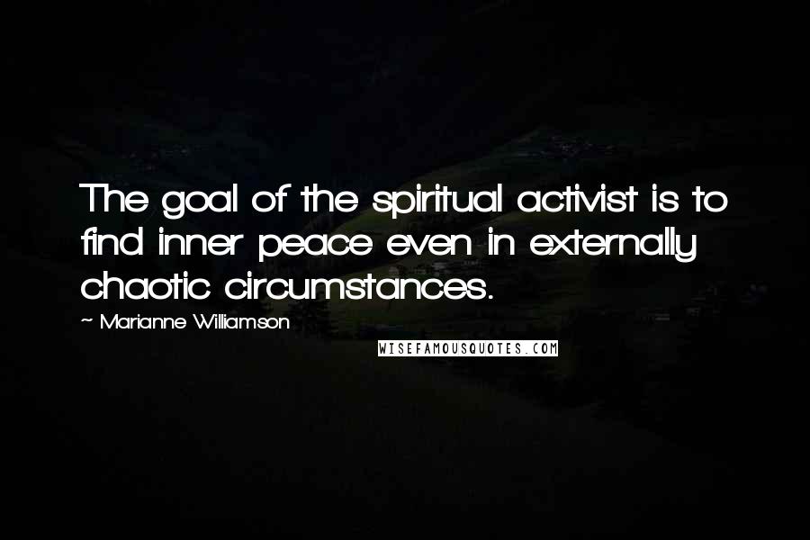 Marianne Williamson Quotes: The goal of the spiritual activist is to find inner peace even in externally chaotic circumstances.