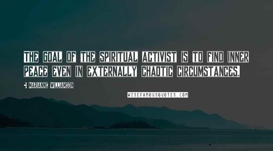 Marianne Williamson Quotes: The goal of the spiritual activist is to find inner peace even in externally chaotic circumstances.