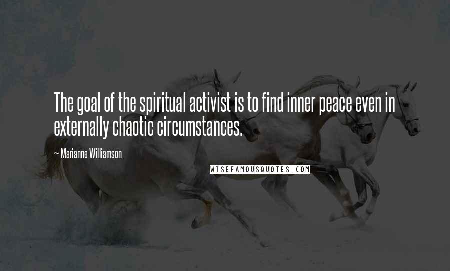 Marianne Williamson Quotes: The goal of the spiritual activist is to find inner peace even in externally chaotic circumstances.