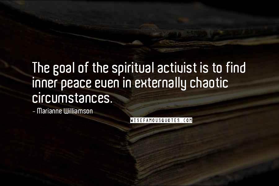 Marianne Williamson Quotes: The goal of the spiritual activist is to find inner peace even in externally chaotic circumstances.