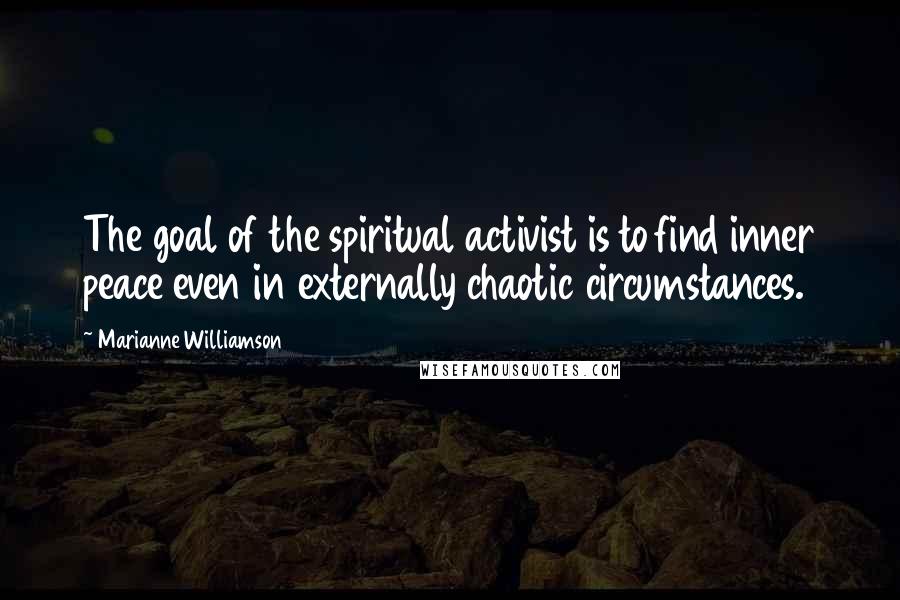 Marianne Williamson Quotes: The goal of the spiritual activist is to find inner peace even in externally chaotic circumstances.