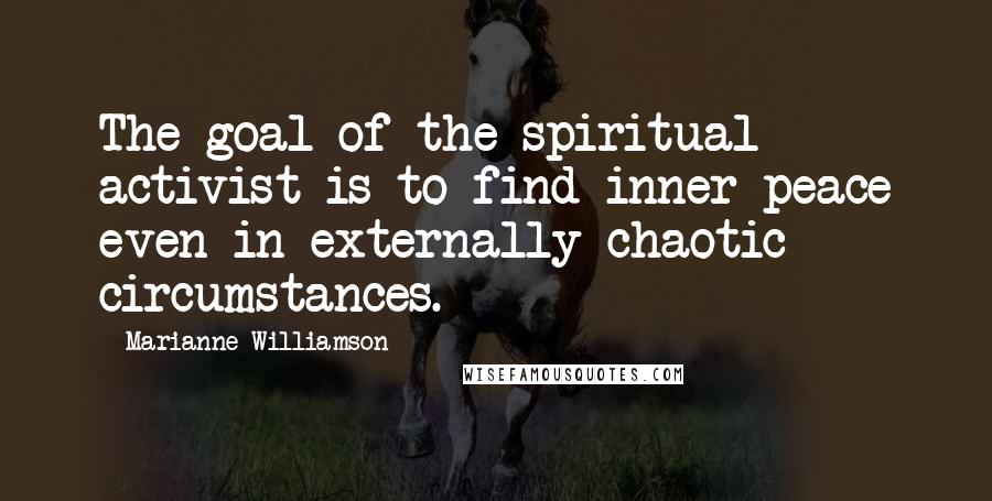 Marianne Williamson Quotes: The goal of the spiritual activist is to find inner peace even in externally chaotic circumstances.