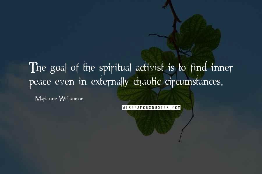 Marianne Williamson Quotes: The goal of the spiritual activist is to find inner peace even in externally chaotic circumstances.
