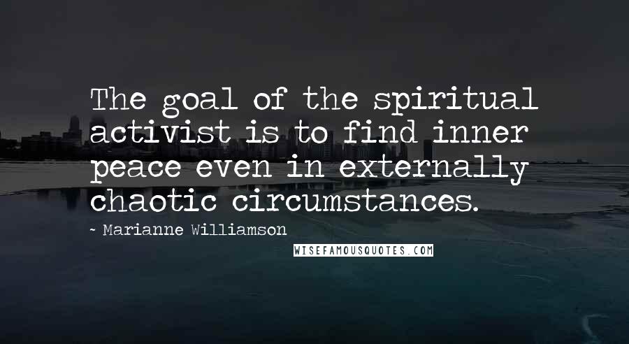 Marianne Williamson Quotes: The goal of the spiritual activist is to find inner peace even in externally chaotic circumstances.