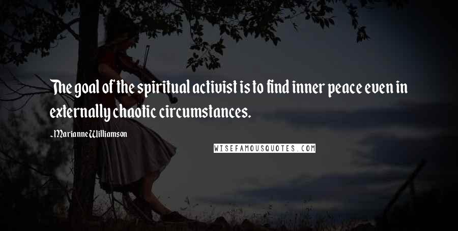 Marianne Williamson Quotes: The goal of the spiritual activist is to find inner peace even in externally chaotic circumstances.