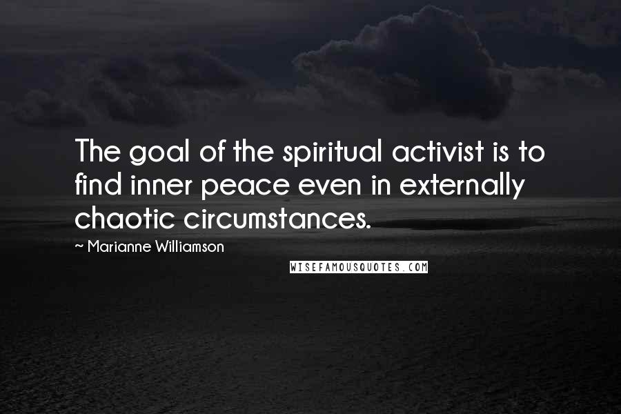 Marianne Williamson Quotes: The goal of the spiritual activist is to find inner peace even in externally chaotic circumstances.