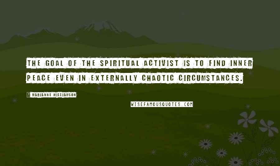 Marianne Williamson Quotes: The goal of the spiritual activist is to find inner peace even in externally chaotic circumstances.