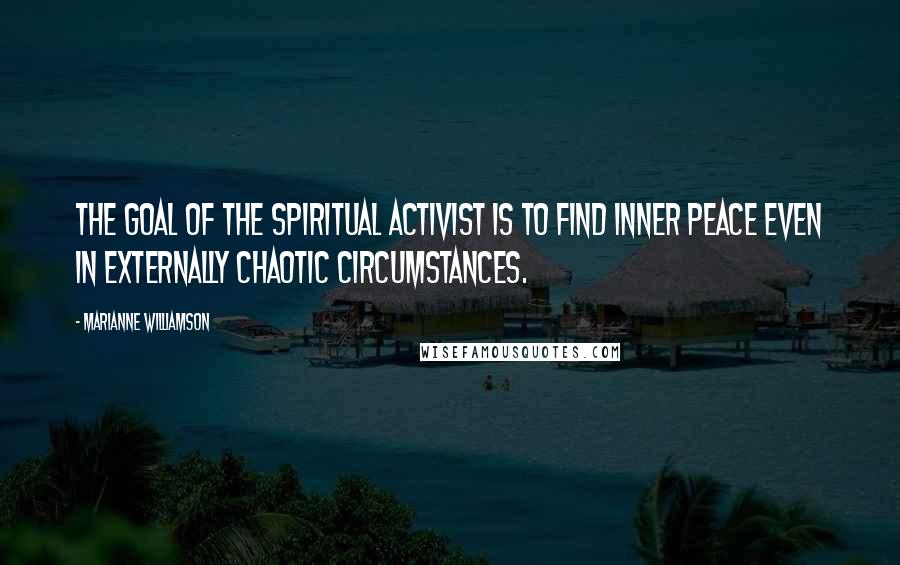 Marianne Williamson Quotes: The goal of the spiritual activist is to find inner peace even in externally chaotic circumstances.