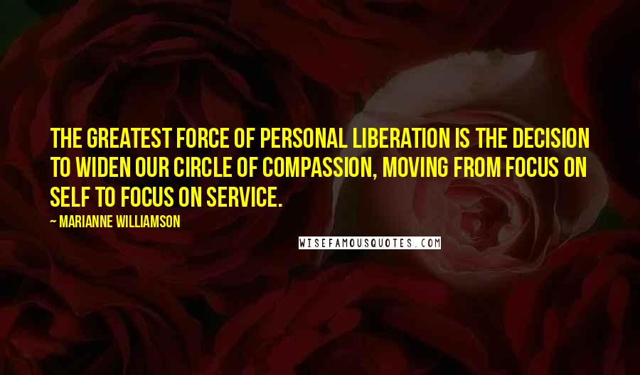 Marianne Williamson Quotes: The greatest force of personal liberation is the decision to widen our circle of compassion, moving from focus on self to focus on service.