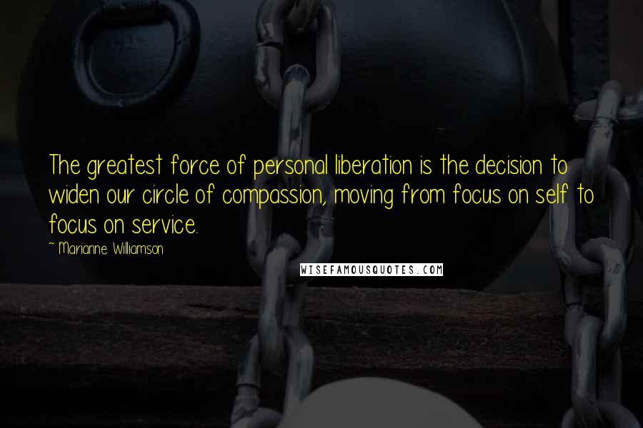 Marianne Williamson Quotes: The greatest force of personal liberation is the decision to widen our circle of compassion, moving from focus on self to focus on service.