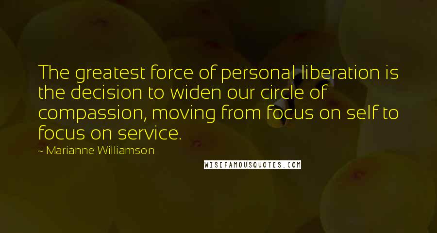 Marianne Williamson Quotes: The greatest force of personal liberation is the decision to widen our circle of compassion, moving from focus on self to focus on service.