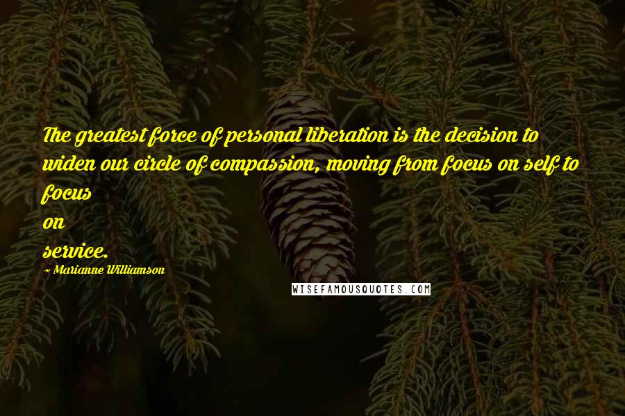 Marianne Williamson Quotes: The greatest force of personal liberation is the decision to widen our circle of compassion, moving from focus on self to focus on service.