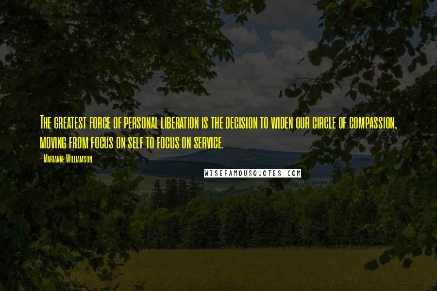 Marianne Williamson Quotes: The greatest force of personal liberation is the decision to widen our circle of compassion, moving from focus on self to focus on service.