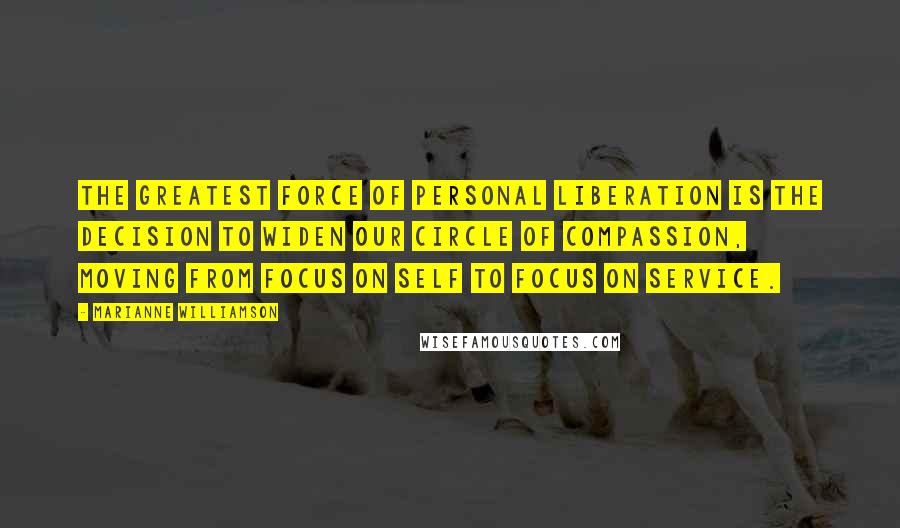 Marianne Williamson Quotes: The greatest force of personal liberation is the decision to widen our circle of compassion, moving from focus on self to focus on service.