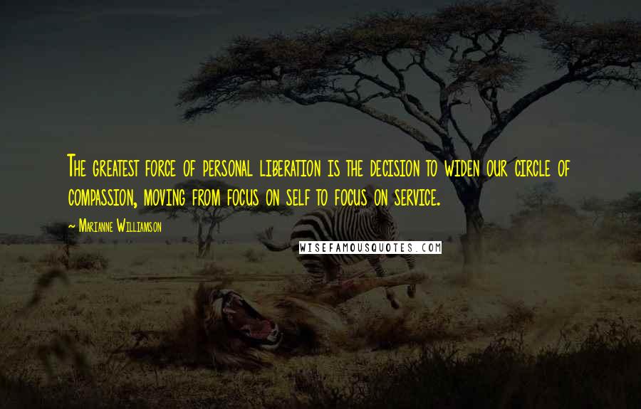 Marianne Williamson Quotes: The greatest force of personal liberation is the decision to widen our circle of compassion, moving from focus on self to focus on service.