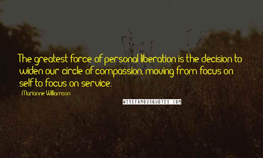 Marianne Williamson Quotes: The greatest force of personal liberation is the decision to widen our circle of compassion, moving from focus on self to focus on service.