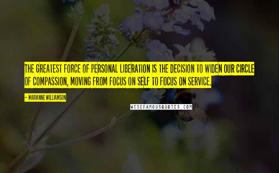 Marianne Williamson Quotes: The greatest force of personal liberation is the decision to widen our circle of compassion, moving from focus on self to focus on service.