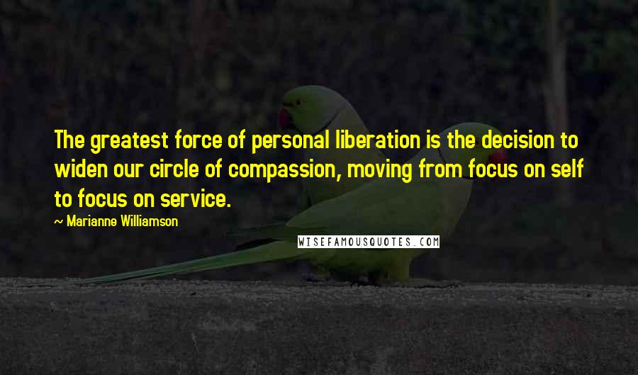 Marianne Williamson Quotes: The greatest force of personal liberation is the decision to widen our circle of compassion, moving from focus on self to focus on service.