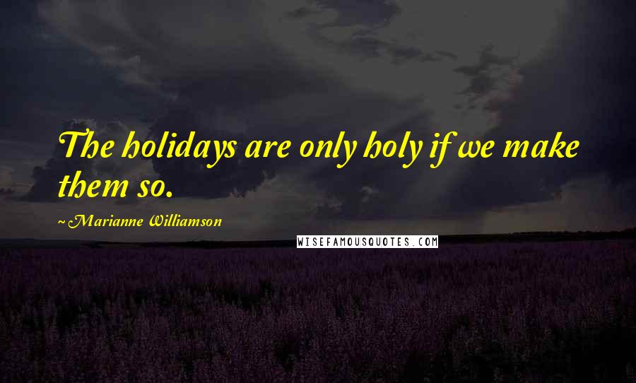 Marianne Williamson Quotes: The holidays are only holy if we make them so.