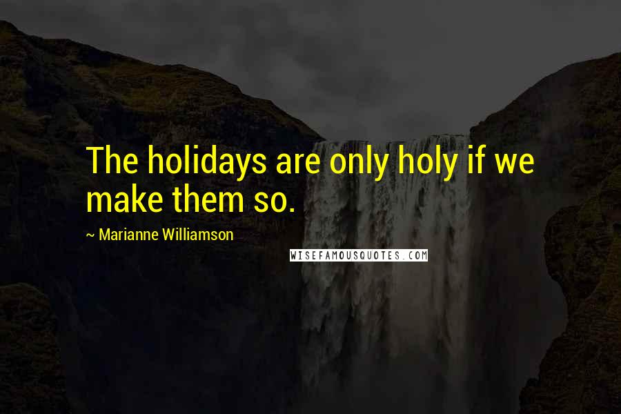 Marianne Williamson Quotes: The holidays are only holy if we make them so.