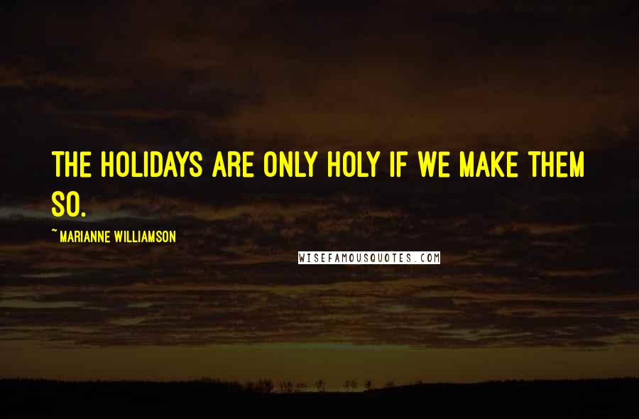 Marianne Williamson Quotes: The holidays are only holy if we make them so.