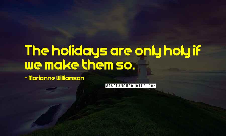 Marianne Williamson Quotes: The holidays are only holy if we make them so.