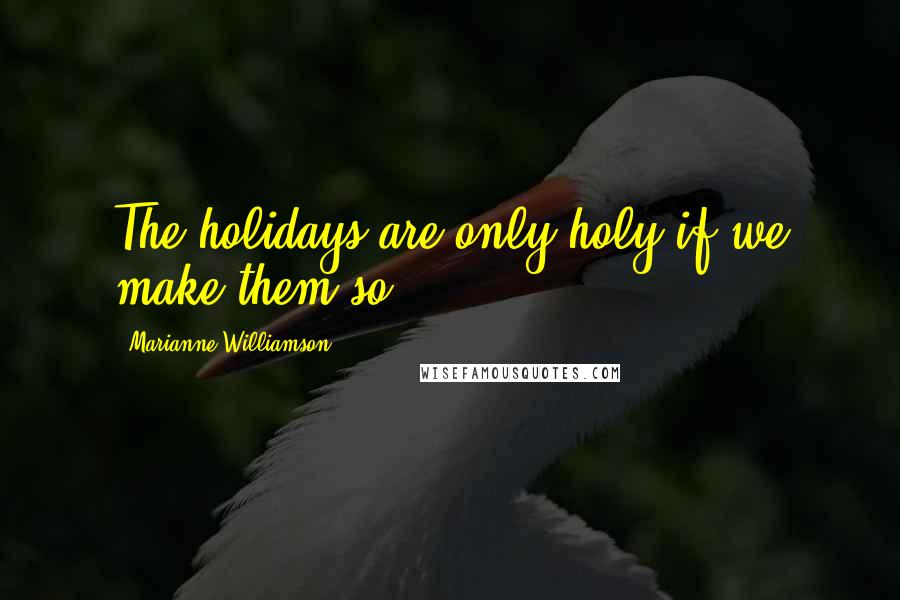 Marianne Williamson Quotes: The holidays are only holy if we make them so.