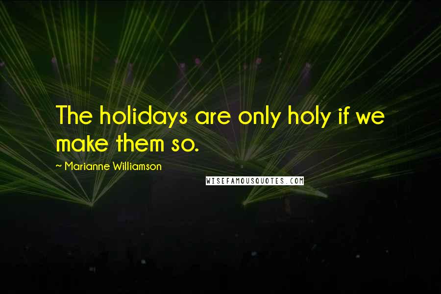 Marianne Williamson Quotes: The holidays are only holy if we make them so.