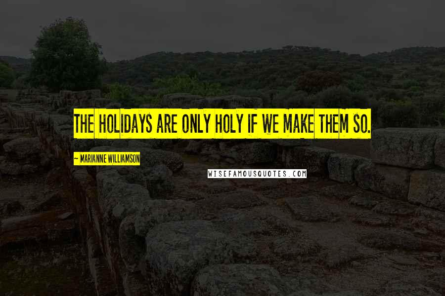 Marianne Williamson Quotes: The holidays are only holy if we make them so.