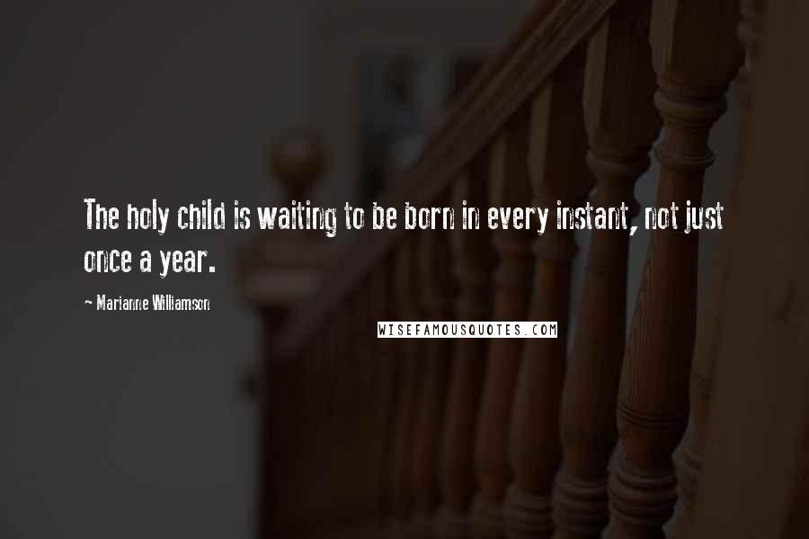 Marianne Williamson Quotes: The holy child is waiting to be born in every instant, not just once a year.