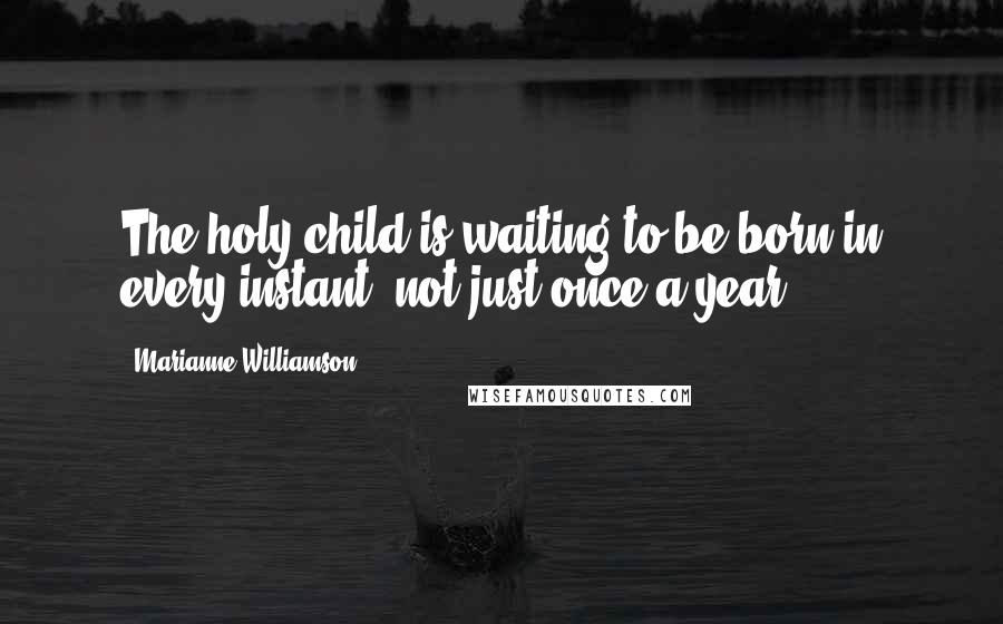 Marianne Williamson Quotes: The holy child is waiting to be born in every instant, not just once a year.