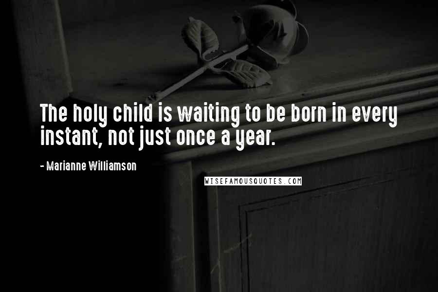 Marianne Williamson Quotes: The holy child is waiting to be born in every instant, not just once a year.