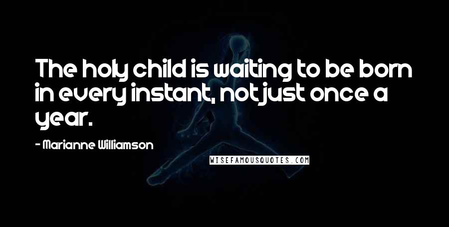 Marianne Williamson Quotes: The holy child is waiting to be born in every instant, not just once a year.