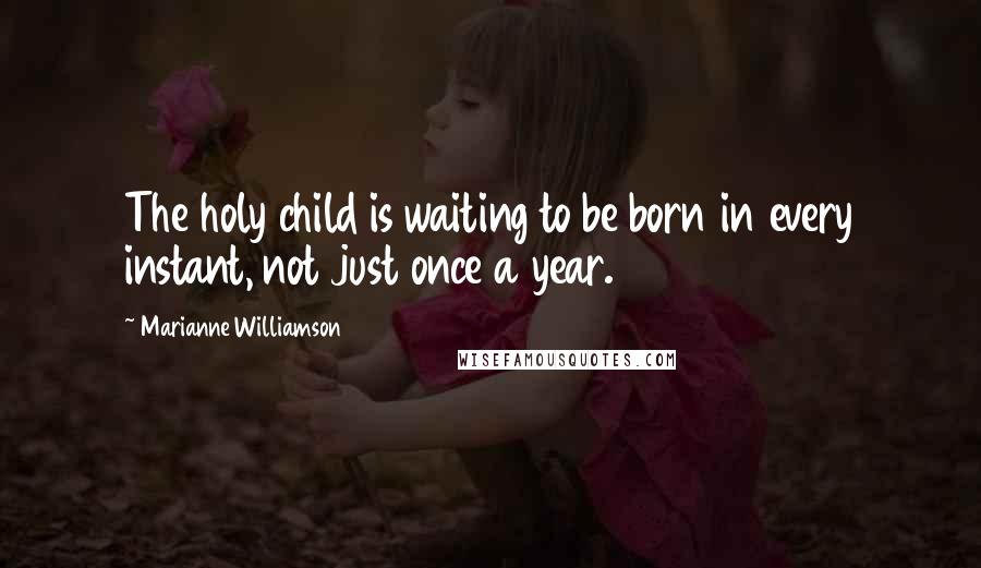 Marianne Williamson Quotes: The holy child is waiting to be born in every instant, not just once a year.