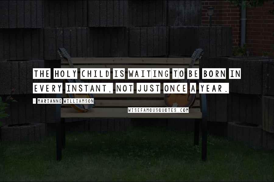 Marianne Williamson Quotes: The holy child is waiting to be born in every instant, not just once a year.