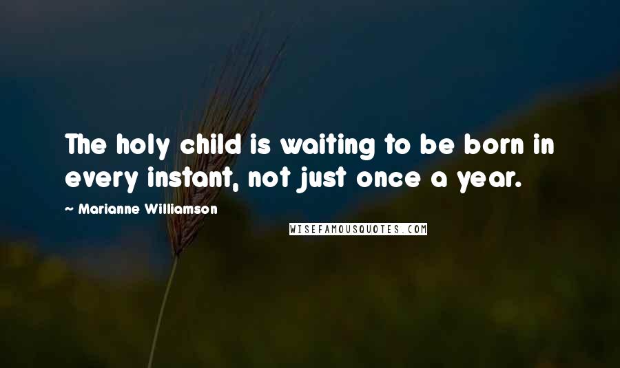 Marianne Williamson Quotes: The holy child is waiting to be born in every instant, not just once a year.