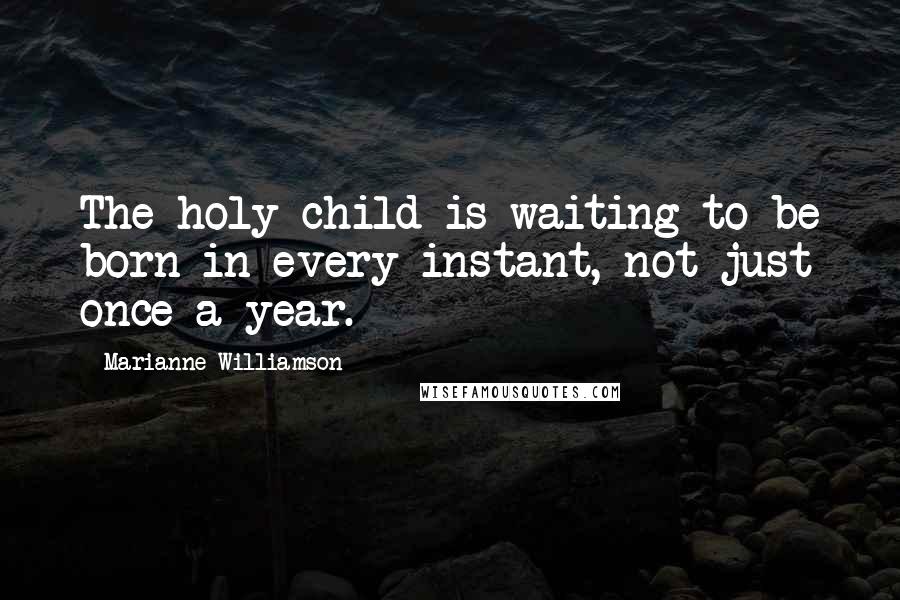 Marianne Williamson Quotes: The holy child is waiting to be born in every instant, not just once a year.