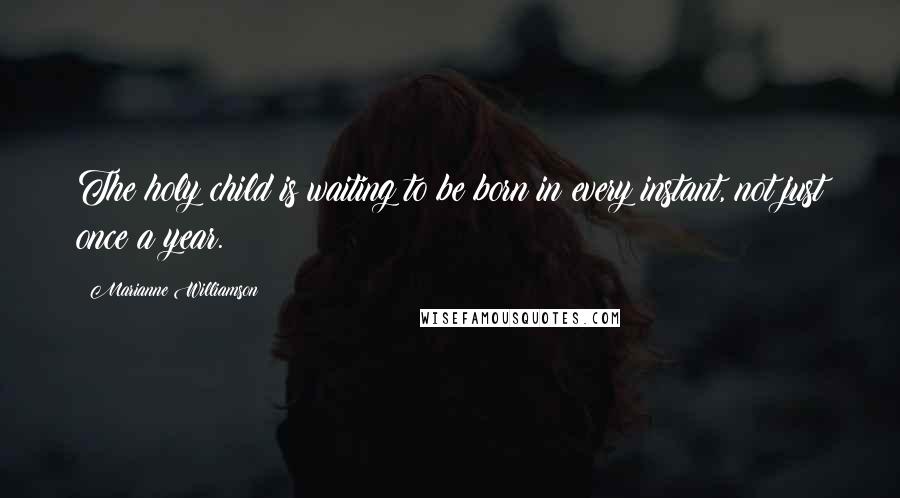 Marianne Williamson Quotes: The holy child is waiting to be born in every instant, not just once a year.